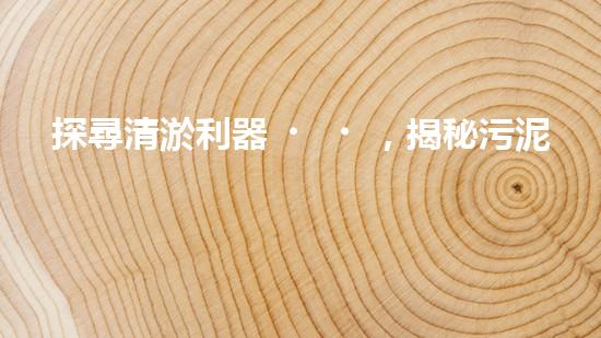 探尋清淤利器，揭秘污泥泵清淤設(shè)備的領(lǐng)軍廠家！